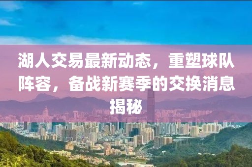 湖人交易最新動態(tài)，重塑球隊陣容，備戰(zhàn)新賽季的交換消息揭秘