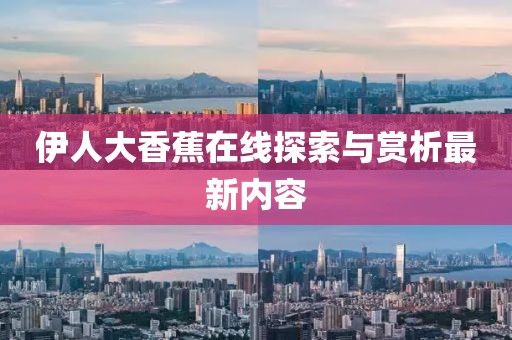 伊人大香蕉在線探索與賞析最新內(nèi)容
