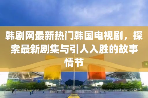 韓劇網(wǎng)最新熱門韓國(guó)電視劇，探索最新劇集與引人入勝的故事情節(jié)
