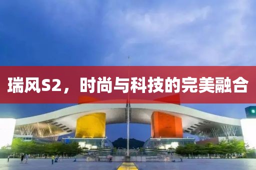 瑞風(fēng)S2，時(shí)尚與科技的完美融合