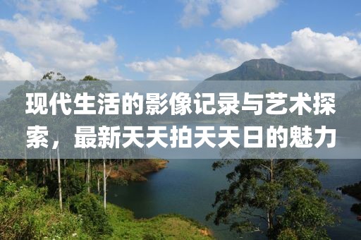 現代生活的影像記錄與藝術探索，最新天天拍天天日的魅力