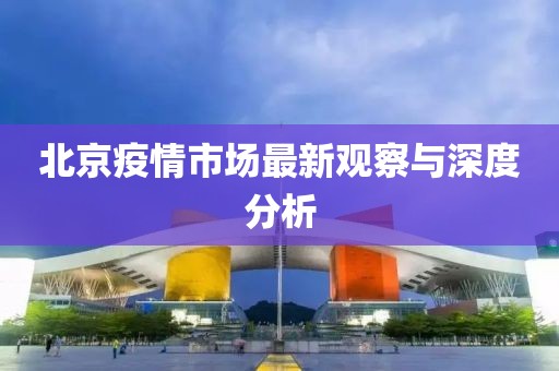 北京疫情市場最新觀察與深度分析