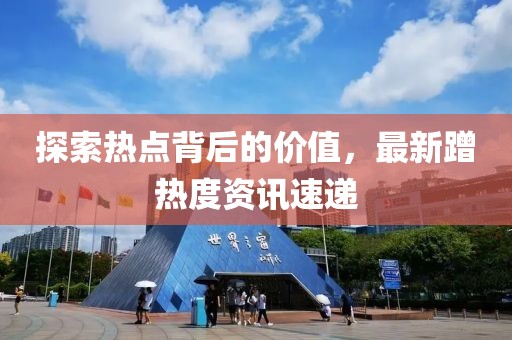 探索熱點(diǎn)背后的價(jià)值，最新蹭熱度資訊速遞