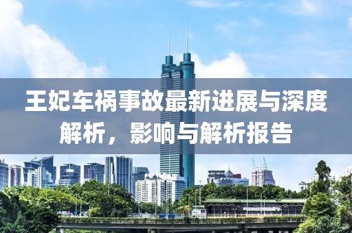 王妃車禍?zhǔn)鹿首钚逻M(jìn)展與深度解析，影響與解析報(bào)告