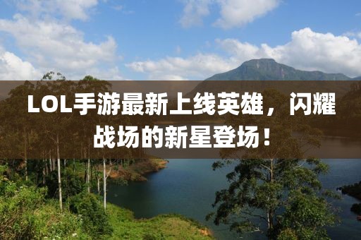 LOL手游最新上線英雄，閃耀戰(zhàn)場(chǎng)的新星登場(chǎng)！