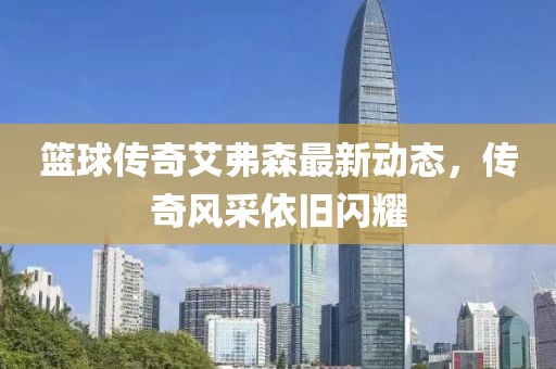 籃球傳奇艾弗森最新動(dòng)態(tài)，傳奇風(fēng)采依舊閃耀