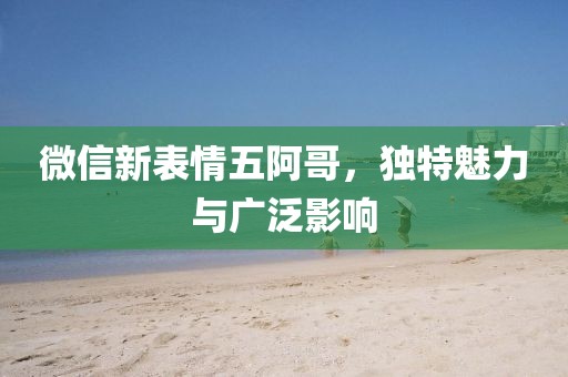 微信新表情五阿哥，獨特魅力與廣泛影響