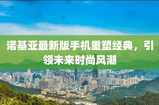 諾基亞最新版手機(jī)重塑經(jīng)典，引領(lǐng)未來時(shí)尚風(fēng)潮