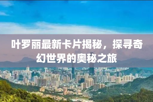 葉羅麗最新卡片揭秘，探尋奇幻世界的奧秘之旅