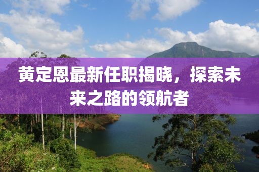 黃定恩最新任職揭曉，探索未來之路的領(lǐng)航者