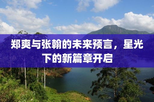 鄭爽與張翰的未來預(yù)言，星光下的新篇章開啟