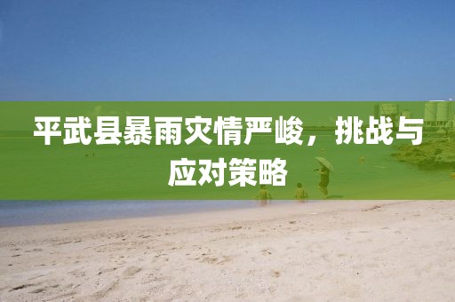 平武縣暴雨災情嚴峻，挑戰(zhàn)與應對策略