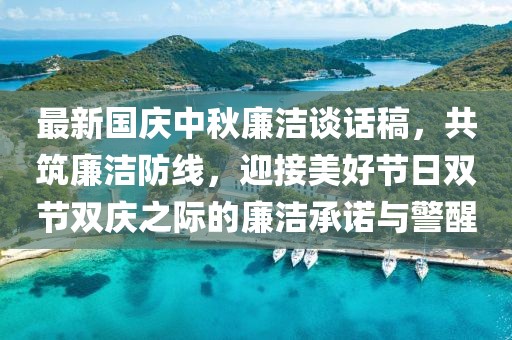 最新國(guó)慶中秋廉潔談話稿，共筑廉潔防線，迎接美好節(jié)日雙節(jié)雙慶之際的廉潔承諾與警醒