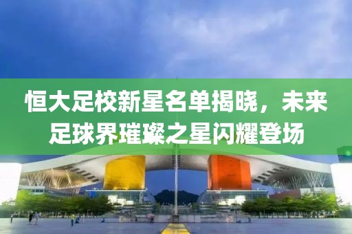 恒大足校新星名單揭曉，未來足球界璀璨之星閃耀登場