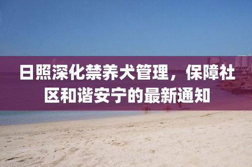 日照深化禁養(yǎng)犬管理，保障社區(qū)和諧安寧的最新通知
