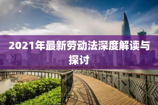 2021年最新勞動法深度解讀與探討