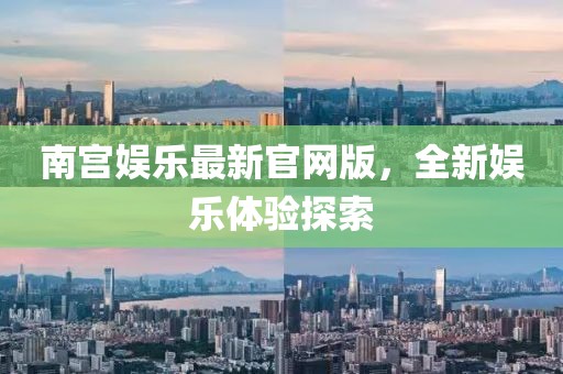 南宮娛樂最新官網(wǎng)版，全新娛樂體驗探索