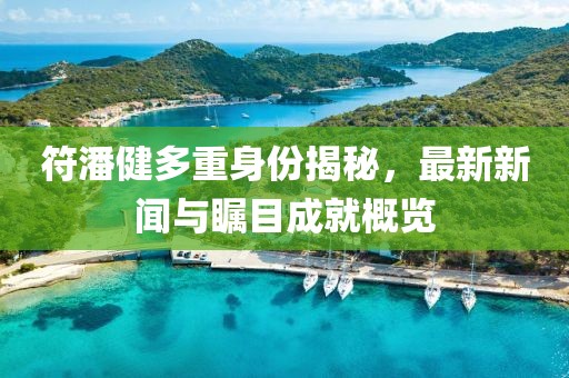 符潘健多重身份揭秘，最新新聞與矚目成就概覽