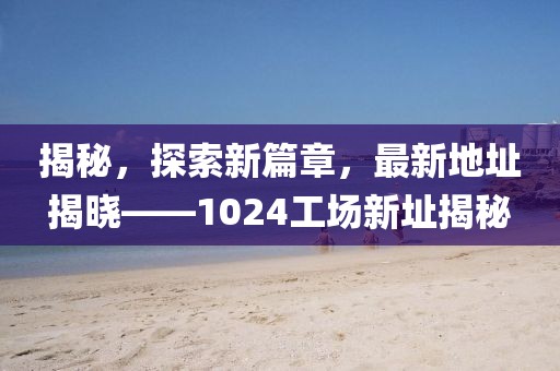揭秘，探索新篇章，最新地址揭曉——1024工場(chǎng)新址揭秘