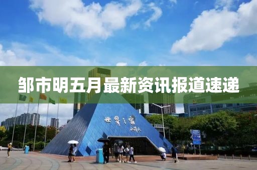 鄒市明五月最新資訊報(bào)道速遞