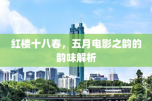 紅樓十八春，五月電影之韻的韻味解析
