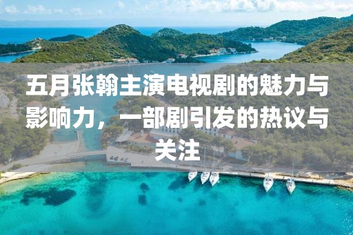 五月張翰主演電視劇的魅力與影響力，一部劇引發(fā)的熱議與關注