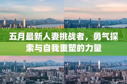 五月最新人妻挑戰(zhàn)者，勇氣探索與自我重塑的力量