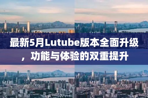 最新5月Lutube版本全面升級，功能與體驗的雙重提升