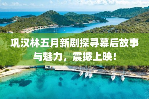 鞏漢林五月新劇探尋幕后故事與魅力，震撼上映！