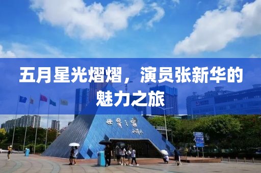 五月星光熠熠，演員張新華的魅力之旅