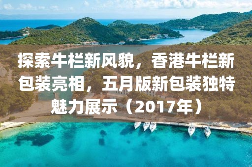 探索牛欄新風(fēng)貌，香港牛欄新包裝亮相，五月版新包裝獨(dú)特魅力展示（2017年）
