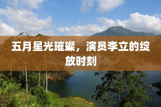 五月星光璀璨，演員李立的綻放時刻