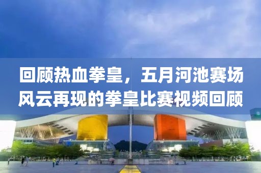 回顧熱血拳皇，五月河池賽場風(fēng)云再現(xiàn)的拳皇比賽視頻回顧