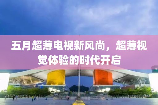 五月超薄電視新風(fēng)尚，超薄視覺體驗(yàn)的時(shí)代開啟