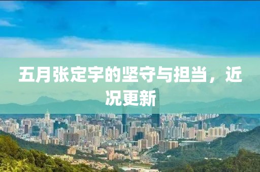 五月張定宇的堅守與擔當，近況更新