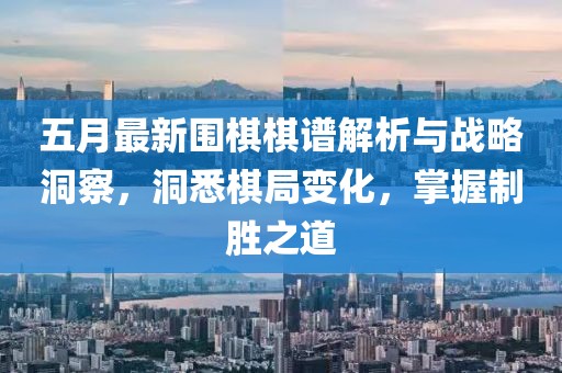 五月最新圍棋棋譜解析與戰(zhàn)略洞察，洞悉棋局變化，掌握制勝之道