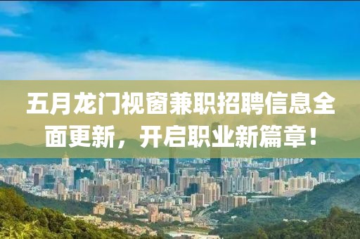 五月龍門視窗兼職招聘信息全面更新，開啟職業(yè)新篇章！