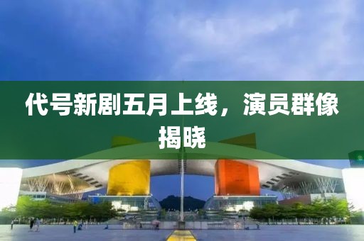 代號新劇五月上線，演員群像揭曉
