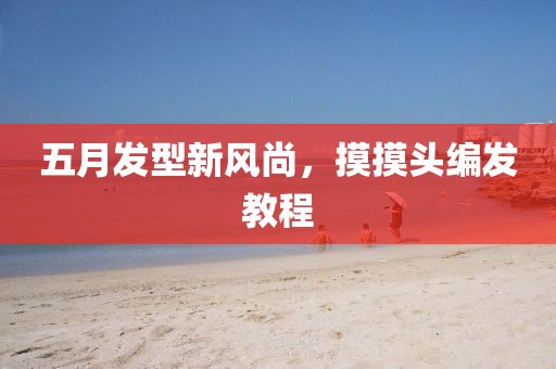 五月發(fā)型新風(fēng)尚，摸摸頭編發(fā)教程