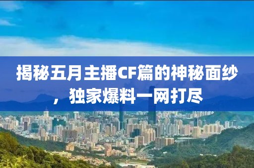 揭秘五月主播CF篇的神秘面紗，獨家爆料一網(wǎng)打盡