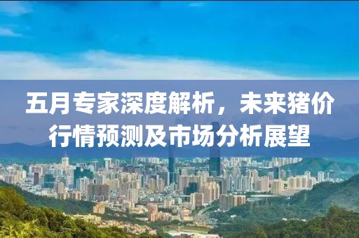 五月專家深度解析，未來豬價行情預測及市場分析展望