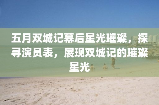 五月雙城記幕后星光璀璨，探尋演員表，展現(xiàn)雙城記的璀璨星光