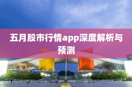 五月股市行情app深度解析與預(yù)測(cè)
