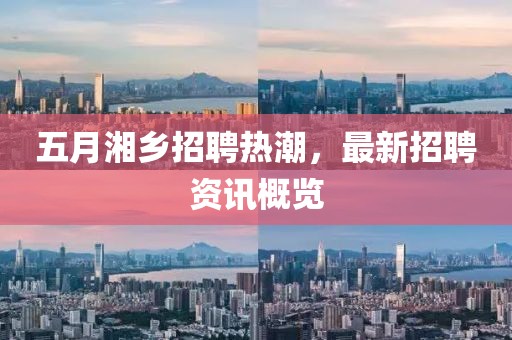 五月湘鄉(xiāng)招聘熱潮，最新招聘資訊概覽