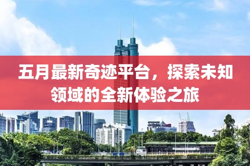 五月最新奇跡平臺(tái)，探索未知領(lǐng)域的全新體驗(yàn)之旅