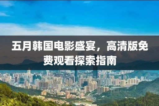 五月韓國(guó)電影盛宴，高清版免費(fèi)觀看探索指南
