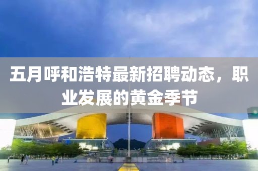 五月呼和浩特最新招聘動(dòng)態(tài)，職業(yè)發(fā)展的黃金季節(jié)