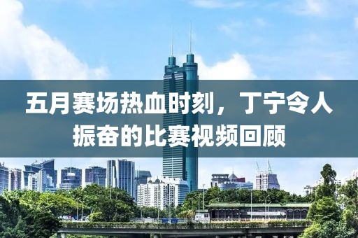 五月賽場熱血時刻，丁寧令人振奮的比賽視頻回顧