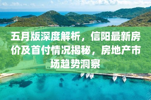 五月版深度解析，信陽最新房價及首付情況揭秘，房地產(chǎn)市場趨勢洞察