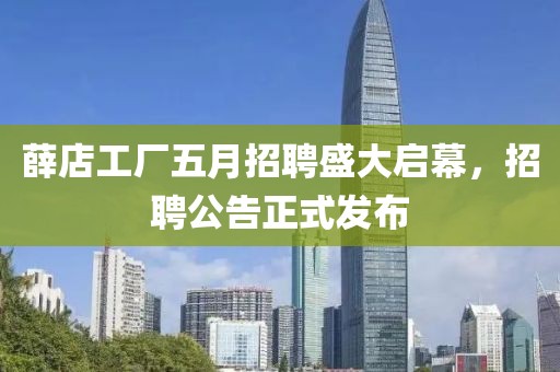 薛店工廠五月招聘盛大啟幕，招聘公告正式發(fā)布